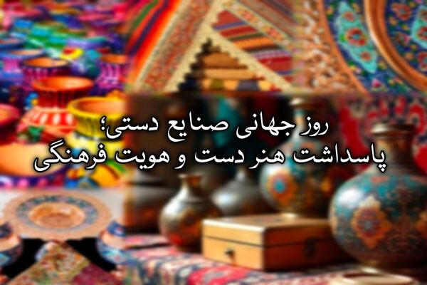 روز جهانی صنایع دستی؛ پاسداشت هنر دست و هویت فرهنگی